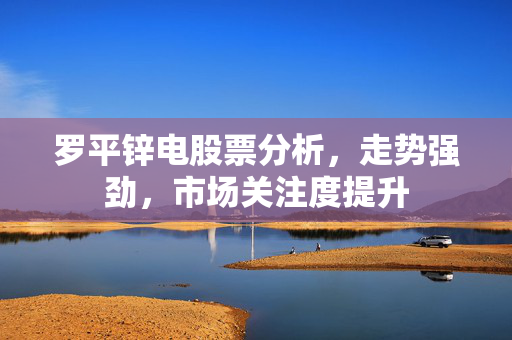 罗平锌电股票分析，走势强劲，市场关注度提升