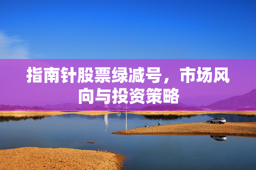 指南针股票绿减号，市场风向与投资策略