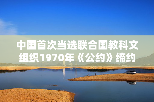 中国首次当选联合国教科文组织1970年《公约》缔约国大会主席国