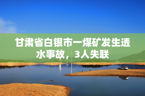甘肃省白银市一煤矿发生透水事故，3人失联
