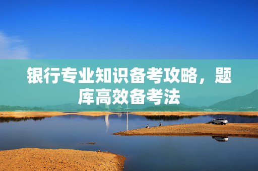 银行专业知识备考攻略，题库高效备考法