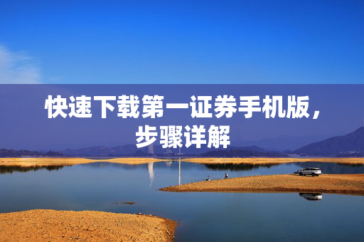 快速下载第一证券手机版，步骤详解