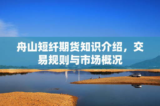 舟山短纤期货知识介绍，交易规则与市场概况