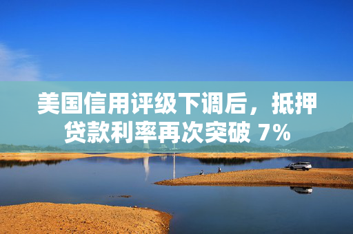美国信用评级下调后，抵押贷款利率再次突破 7%