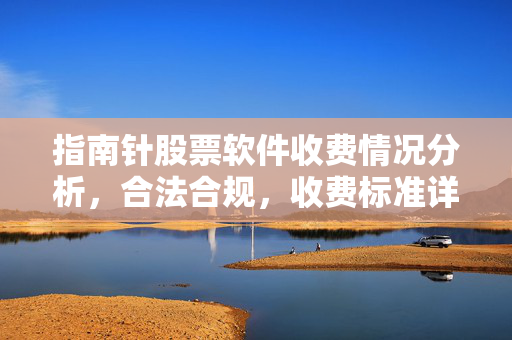 指南针股票软件收费情况分析，合法合规，收费标准详解