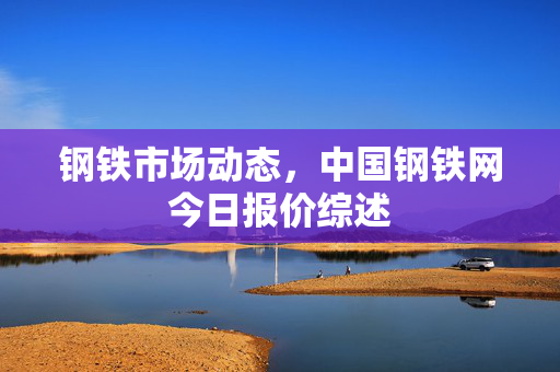 钢铁市场动态，中国钢铁网今日报价综述