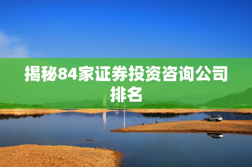 揭秘84家证券投资咨询公司排名