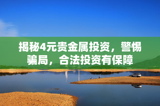 揭秘4元贵金属投资，警惕骗局，合法投资有保障