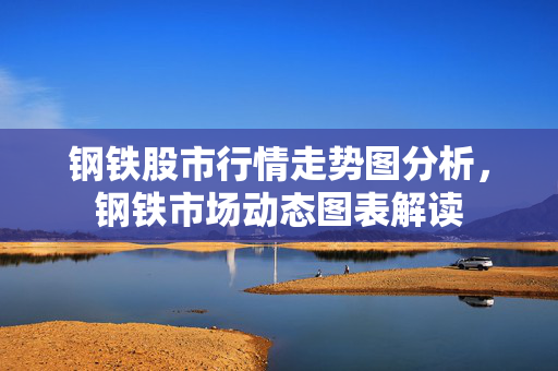 钢铁股市行情走势图分析，钢铁市场动态图表解读