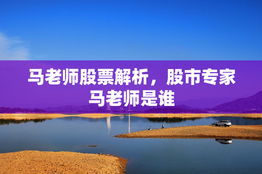 马老师股票解析，股市专家马老师是谁