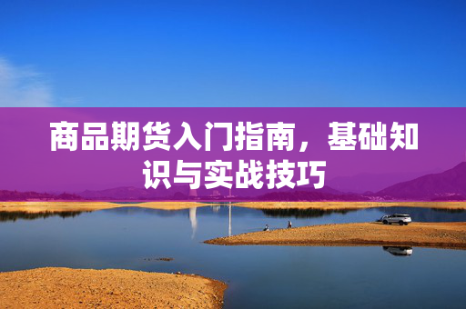 商品期货入门指南，基础知识与实战技巧