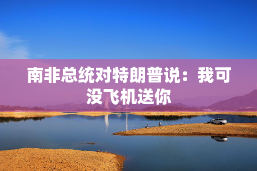 南非总统对特朗普说：我可没飞机送你
