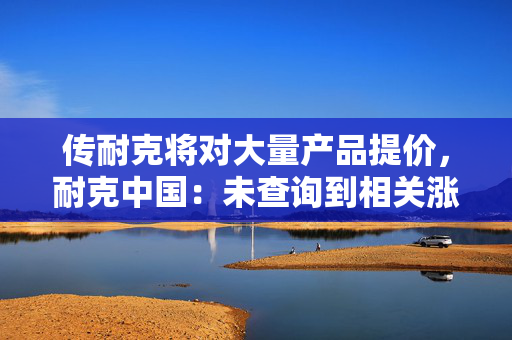 传耐克将对大量产品提价，耐克中国：未查询到相关涨价信息