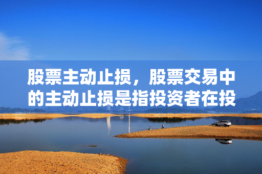 股票主动止损，股票交易中的主动止损是指投资者在投资决策过程中，根据市场情况或个人投资策略，主动采取措施避免未来可能出现的损失。