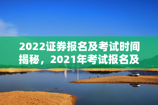 2022证券报名及考试时间揭秘，2021年考试报名及2022证券考试时间安排