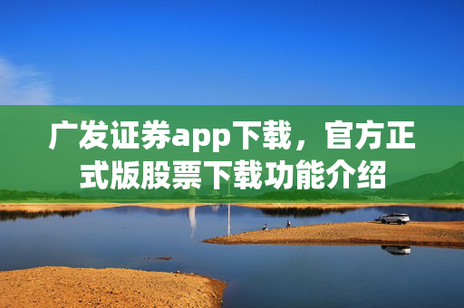 广发证券app下载，官方正式版股票下载功能介绍