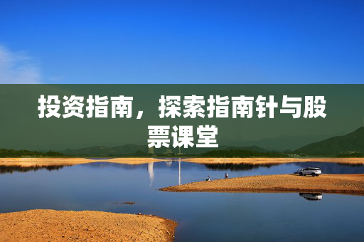 投资指南，探索指南针与股票课堂