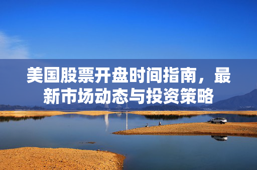 美国股票开盘时间指南，最新市场动态与投资策略