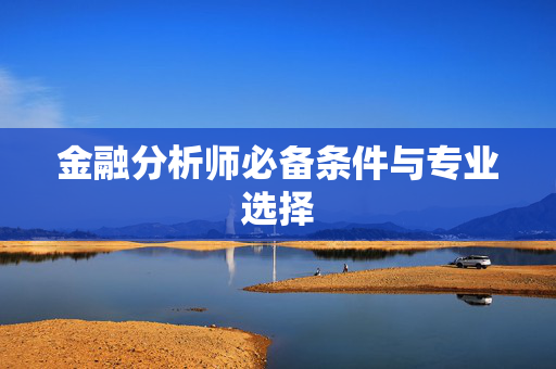 金融分析师必备条件与专业选择