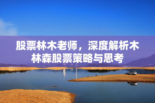 股票林木老师，深度解析木林森股票策略与思考