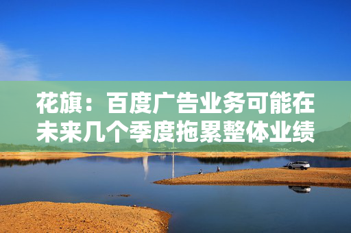 花旗：百度广告业务可能在未来几个季度拖累整体业绩 维持买进评级