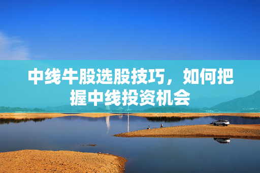 中线牛股选股技巧，如何把握中线投资机会