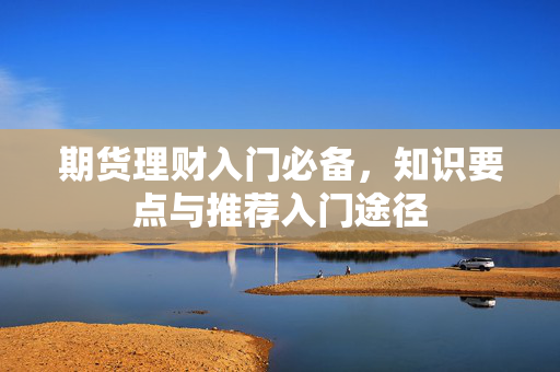 期货理财入门必备，知识要点与推荐入门途径