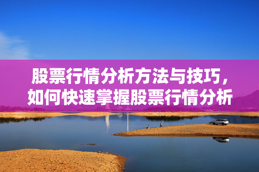 股票行情分析方法与技巧，如何快速掌握股票行情分析技巧