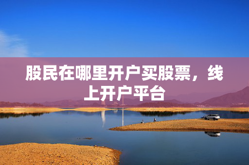 股民在哪里开户买股票，线上开户平台
