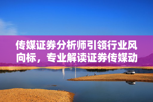 传媒证券分析师引领行业风向标，专业解读证券传媒动态