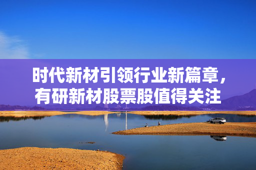 时代新材引领行业新篇章，有研新材股票股值得关注