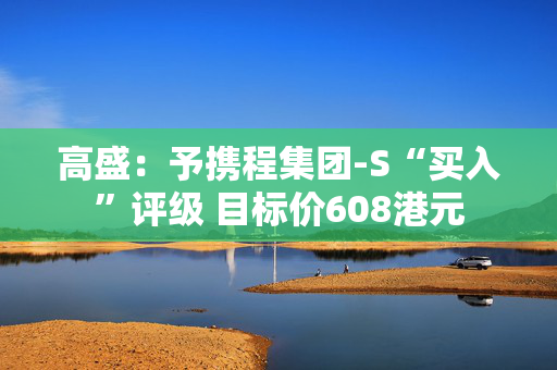 高盛：予携程集团-S“买入”评级 目标价608港元