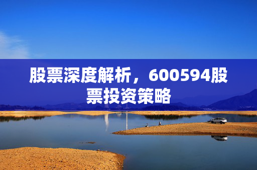 股票深度解析，600594股票投资策略