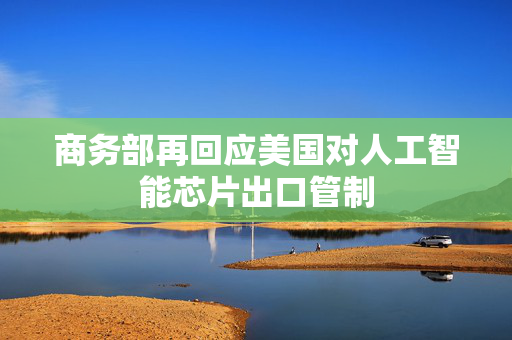 商务部再回应美国对人工智能芯片出口管制