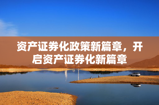 资产证券化政策新篇章，开启资产证券化新篇章