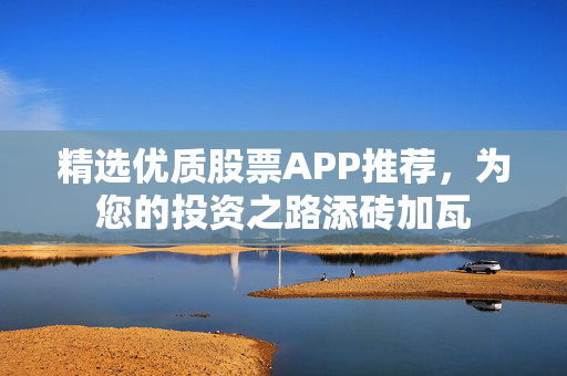精选优质股票APP推荐，为您的投资之路添砖加瓦