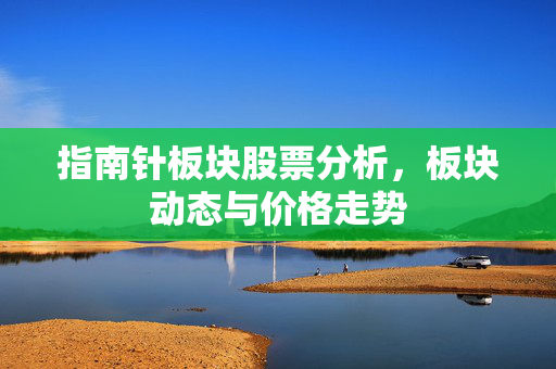 指南针板块股票分析，板块动态与价格走势