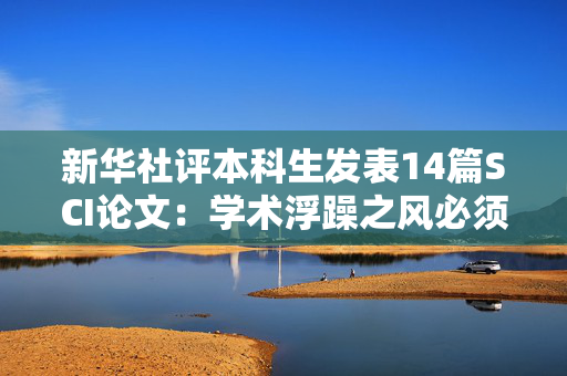 新华社评本科生发表14篇SCI论文：学术浮躁之风必须狠刹