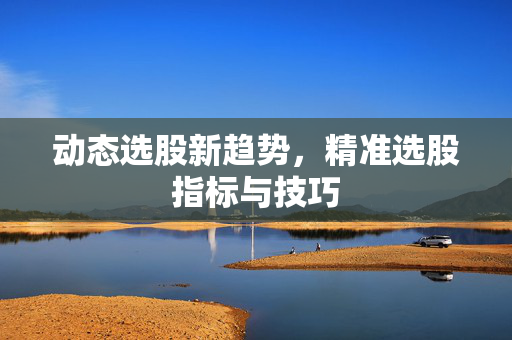 动态选股新趋势，精准选股指标与技巧