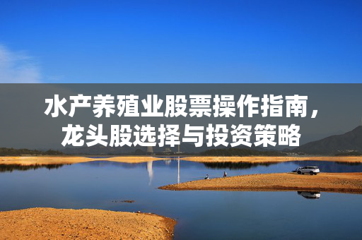 水产养殖业股票操作指南，龙头股选择与投资策略