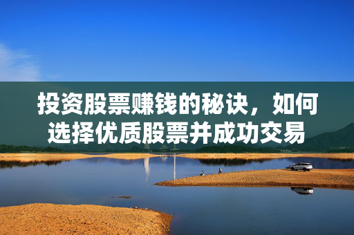 投资股票赚钱的秘诀，如何选择优质股票并成功交易