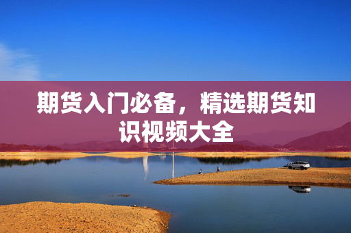 期货入门必备，精选期货知识视频大全