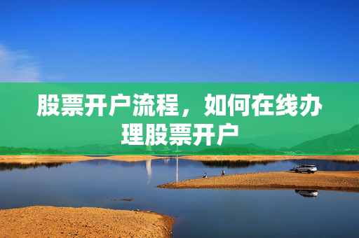 股票开户流程，如何在线办理股票开户