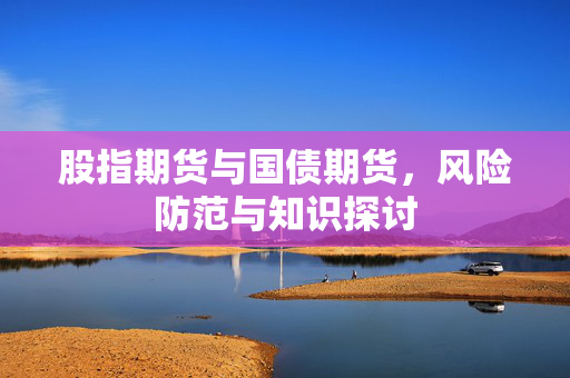 股指期货与国债期货，风险防范与知识探讨