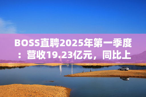 BOSS直聘2025年第一季度：营收19.23亿元，同比上涨12.9%