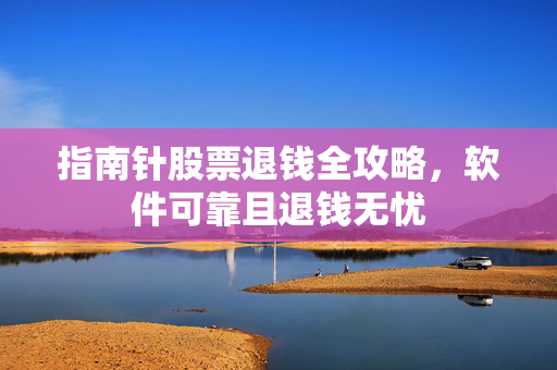指南针股票退钱全攻略，软件可靠且退钱无忧