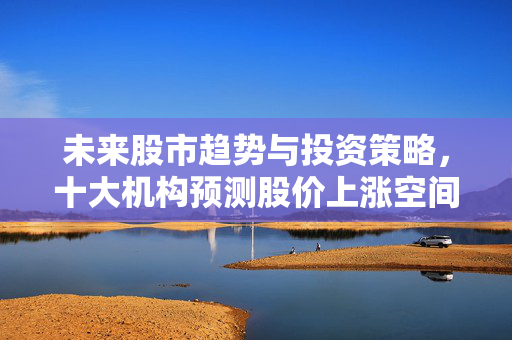 未来股市趋势与投资策略，十大机构预测股价上涨空间