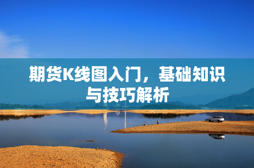期货K线图入门，基础知识与技巧解析