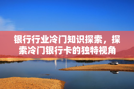 银行行业冷门知识探索，探索冷门银行卡的独特视角