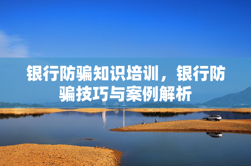 银行防骗知识培训，银行防骗技巧与案例解析